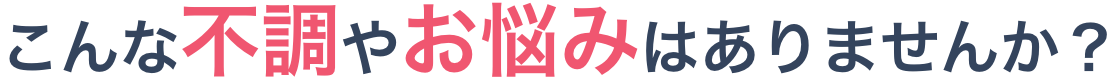 こんな不調やお悩みはありませんか?